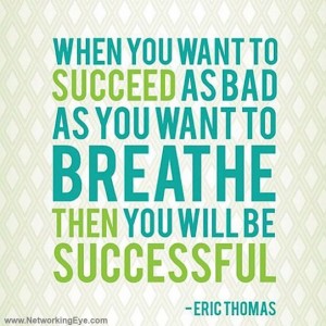 When you want to succeed as bad you want to breathe, then you’ll be successful